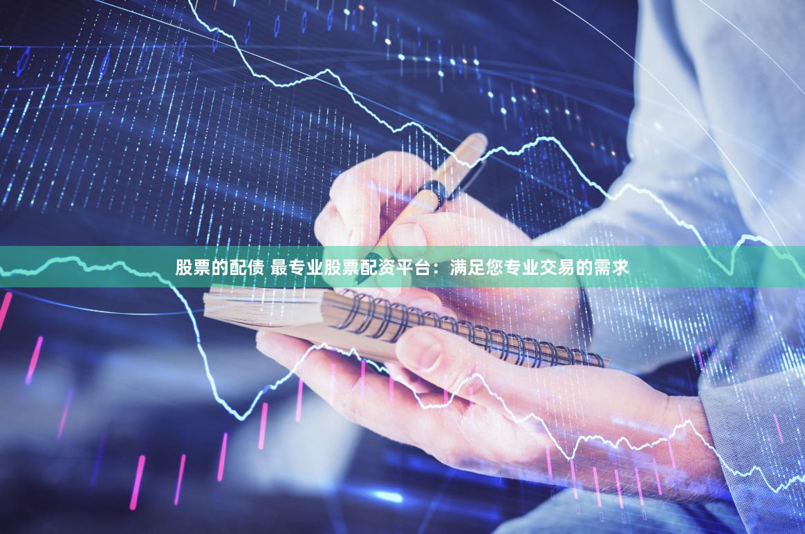 股票的配债 最专业股票配资平台：满足您专业交易的需求