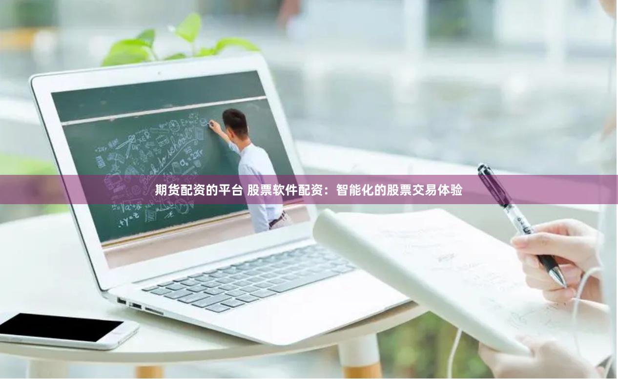 期货配资的平台 股票软件配资：智能化的股票交易体验