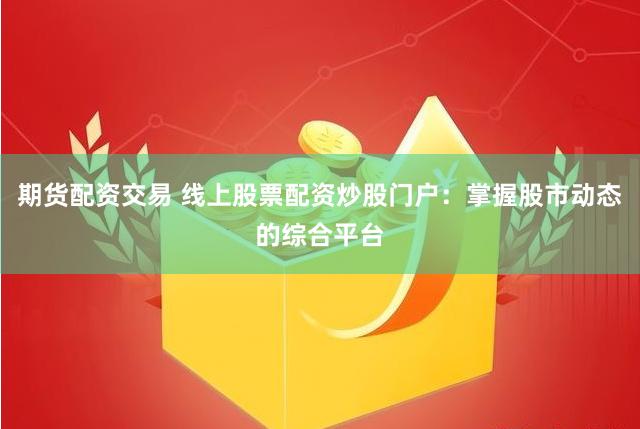 期货配资交易 线上股票配资炒股门户：掌握股市动态的综合平台