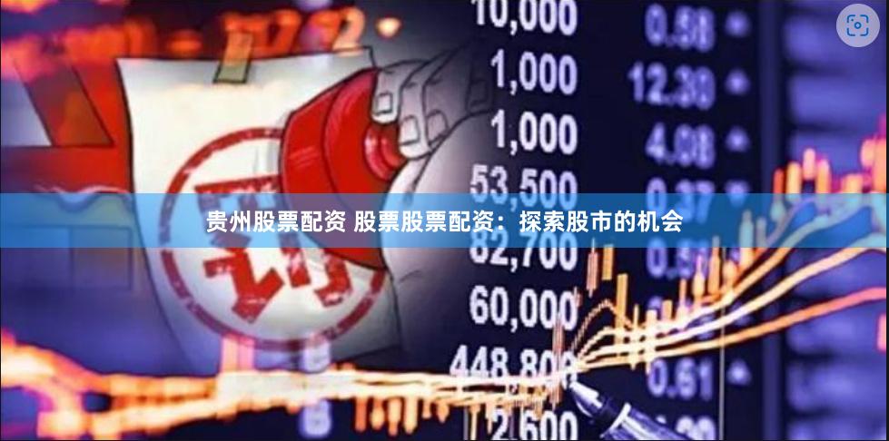 贵州股票配资 股票股票配资：探索股市的机会