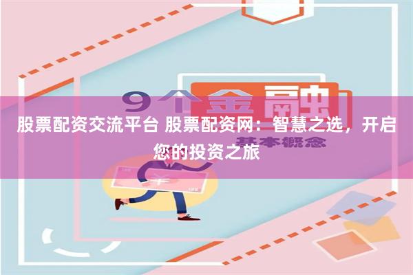 股票配资交流平台 股票配资网：智慧之选，开启您的投资之旅