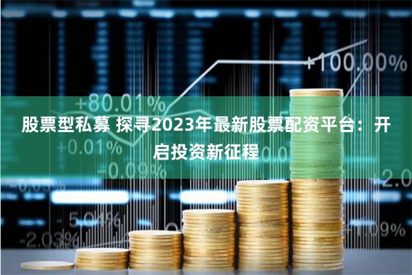 股票型私募 探寻2023年最新股票配资平台：开启投资新征程