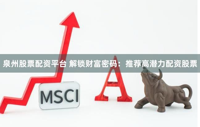 泉州股票配资平台 解锁财富密码：推荐高潜力配资股票