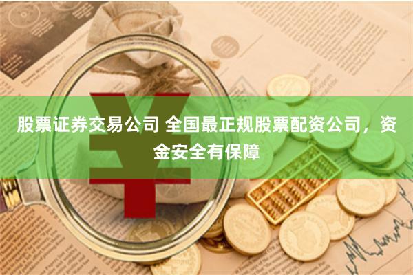 股票证券交易公司 全国最正规股票配资公司，资金安全有保障