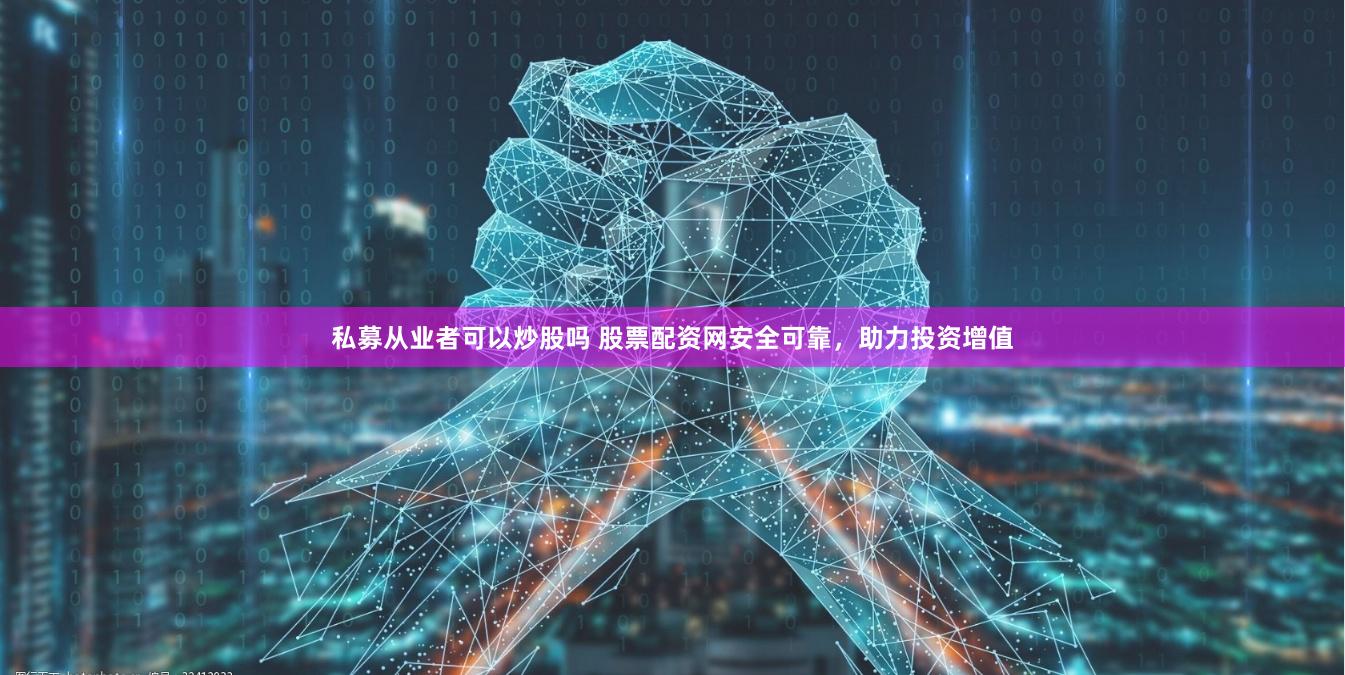 私募从业者可以炒股吗 股票配资网安全可靠，助力投资增值
