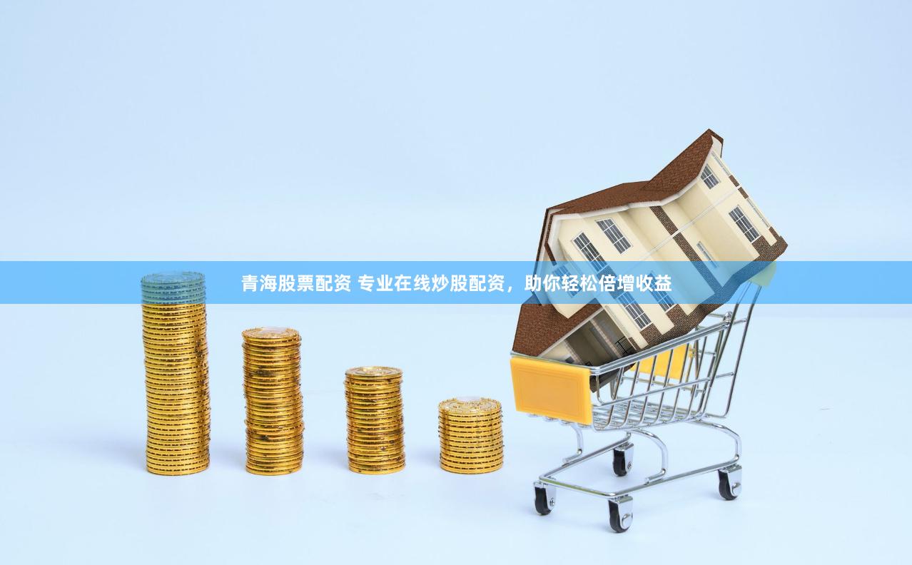 青海股票配资 专业在线炒股配资，助你轻松倍增收益