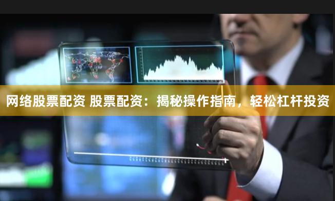 网络股票配资 股票配资：揭秘操作指南，轻松杠杆投资