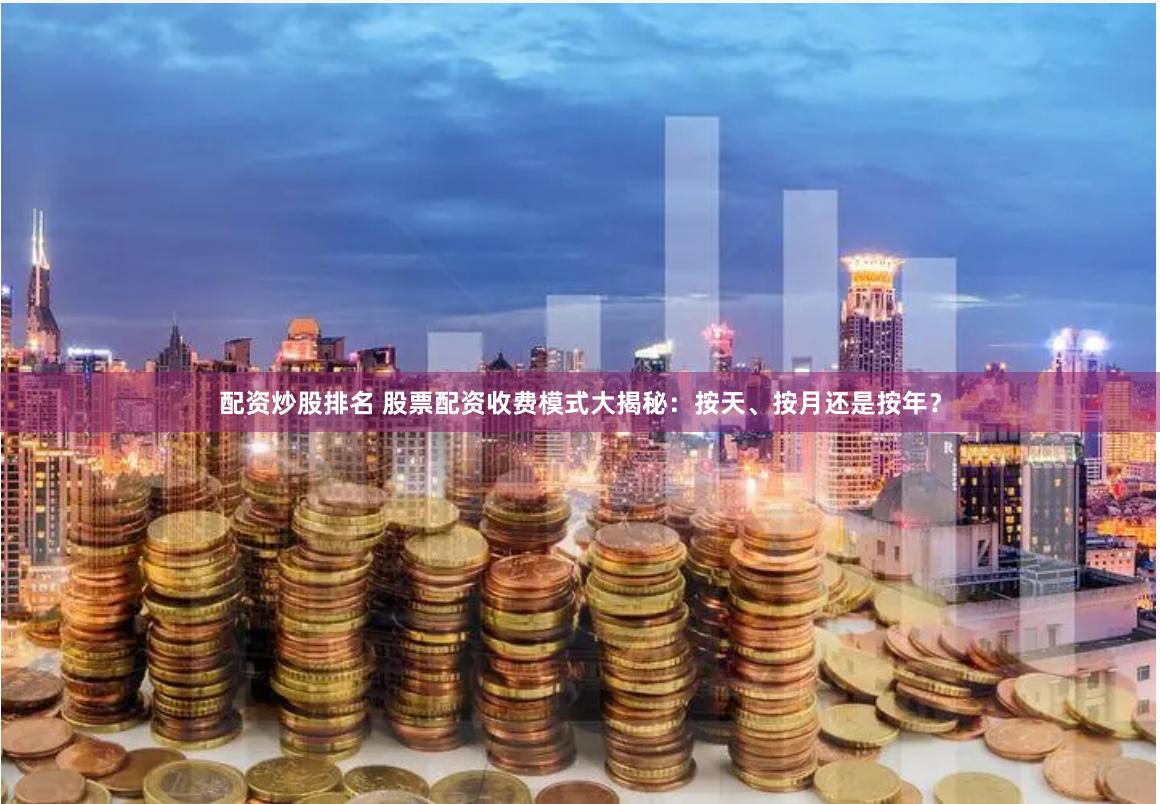 配资炒股排名 股票配资收费模式大揭秘：按天、按月还是按年？