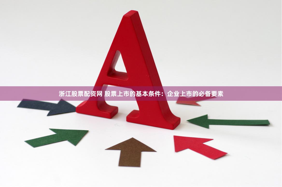 浙江股票配资网 股票上市的基本条件：企业上市的必备要素