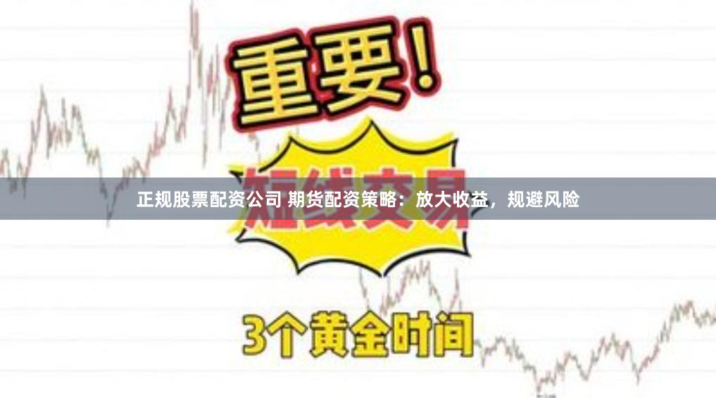 正规股票配资公司 期货配资策略：放大收益，规避风险