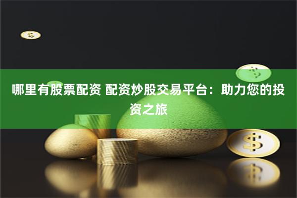 哪里有股票配资 配资炒股交易平台：助力您的投资之旅
