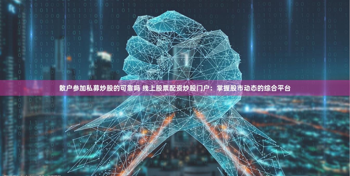 散户参加私募炒股的可靠吗 线上股票配资炒股门户：掌握股市动态的综合平台