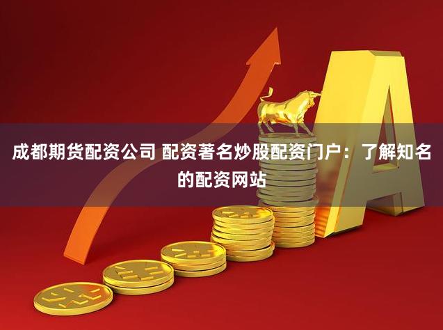 成都期货配资公司 配资著名炒股配资门户：了解知名的配资网站