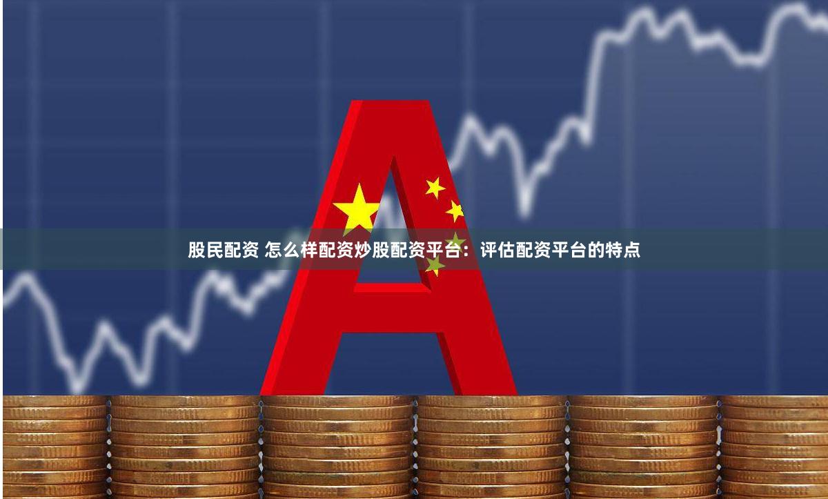 股民配资 怎么样配资炒股配资平台：评估配资平台的特点
