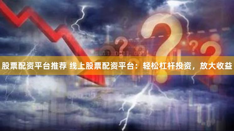 股票配资平台推荐 线上股票配资平台：轻松杠杆投资，放大收益