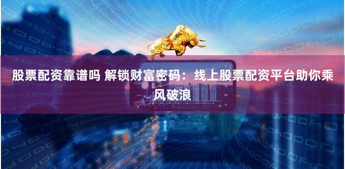 股票配资靠谱吗 解锁财富密码：线上股票配资平台助你乘风破浪
