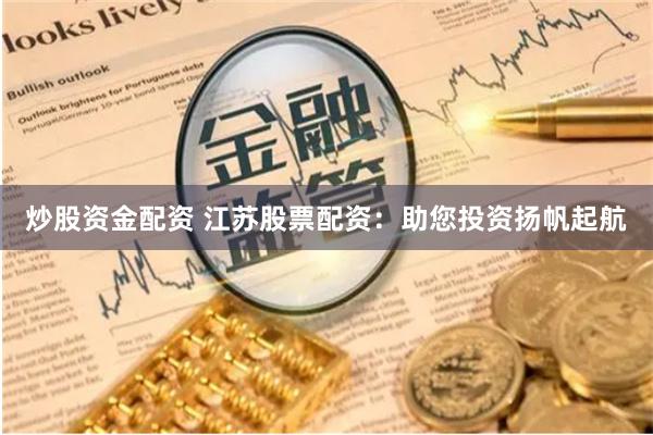 炒股资金配资 江苏股票配资：助您投资扬帆起航