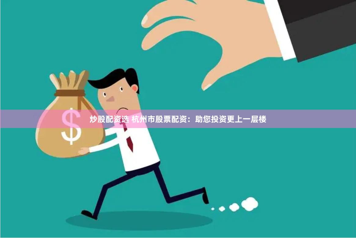 炒股配资选 杭州市股票配资：助您投资更上一层楼