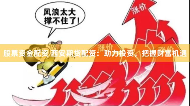 股票资金配资 西安期货配资：助力投资，把握财富机遇