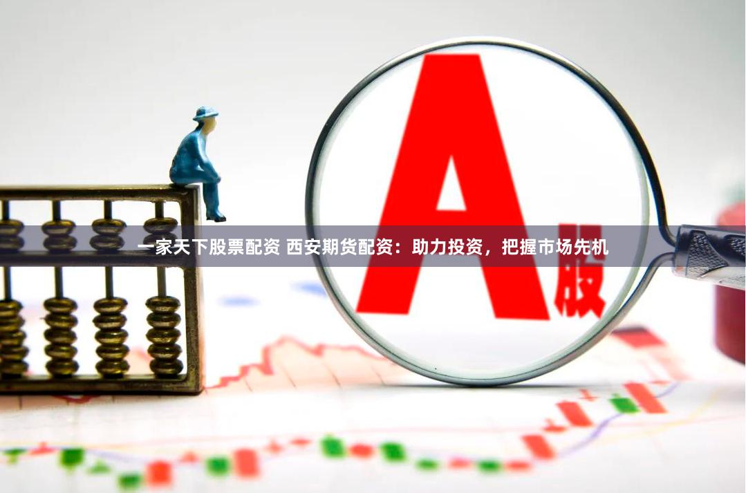一家天下股票配资 西安期货配资：助力投资，把握市场先机
