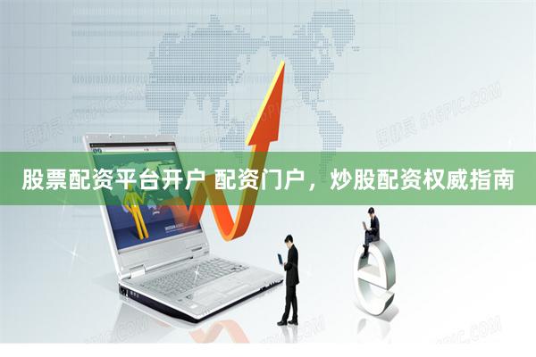股票配资平台开户 配资门户，炒股配资权威指南