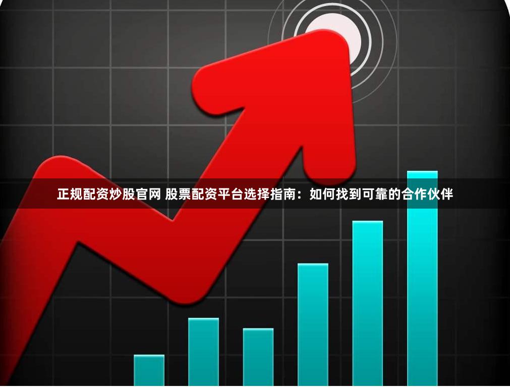 正规配资炒股官网 股票配资平台选择指南：如何找到可靠的合作伙伴