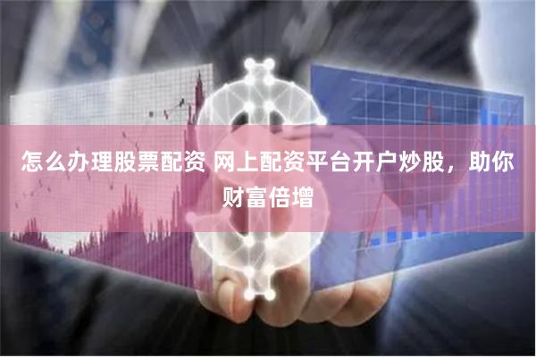 怎么办理股票配资 网上配资平台开户炒股，助你财富倍增