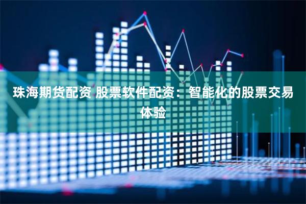 珠海期货配资 股票软件配资：智能化的股票交易体验