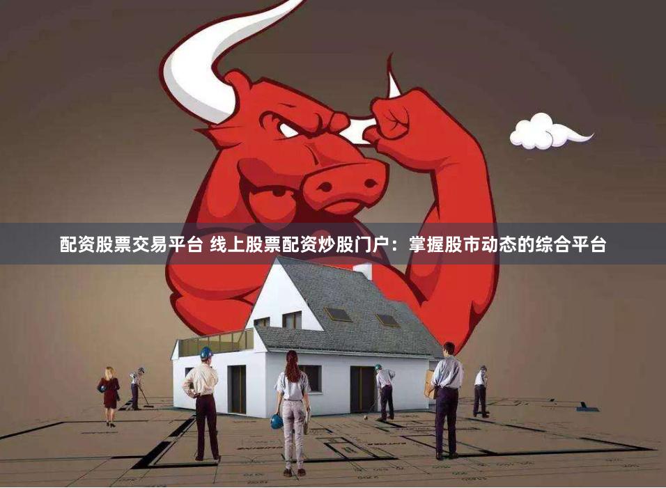 配资股票交易平台 线上股票配资炒股门户：掌握股市动态的综合平台