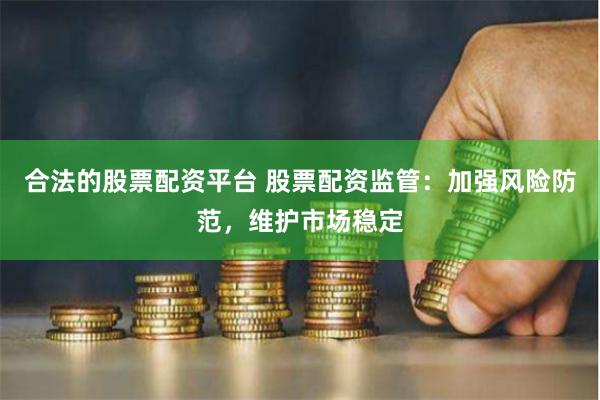 合法的股票配资平台 股票配资监管：加强风险防范，维护市场稳定