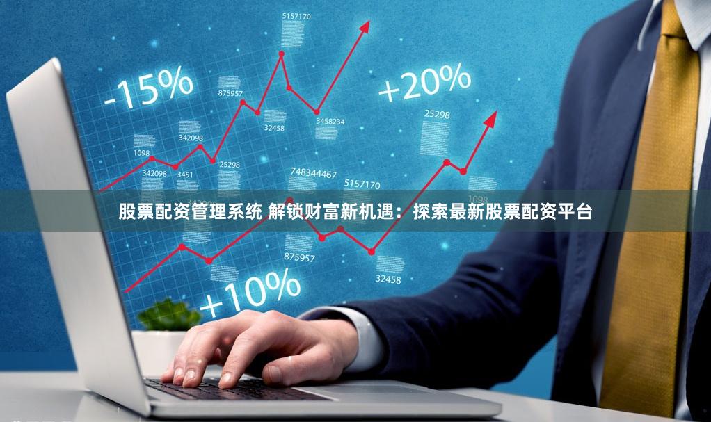 股票配资管理系统 解锁财富新机遇：探索最新股票配资平台