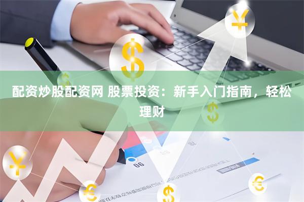 配资炒股配资网 股票投资：新手入门指南，轻松理财