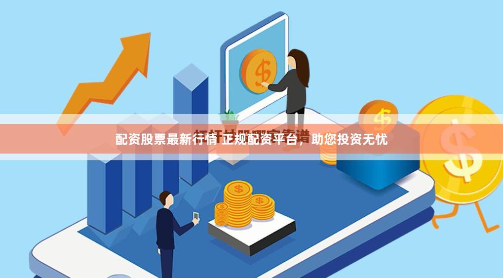 配资股票最新行情 正规配资平台，助您投资无忧