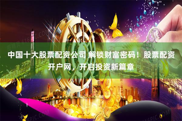 中国十大股票配资公司 解锁财富密码！股票配资开户网，开启投资新篇章