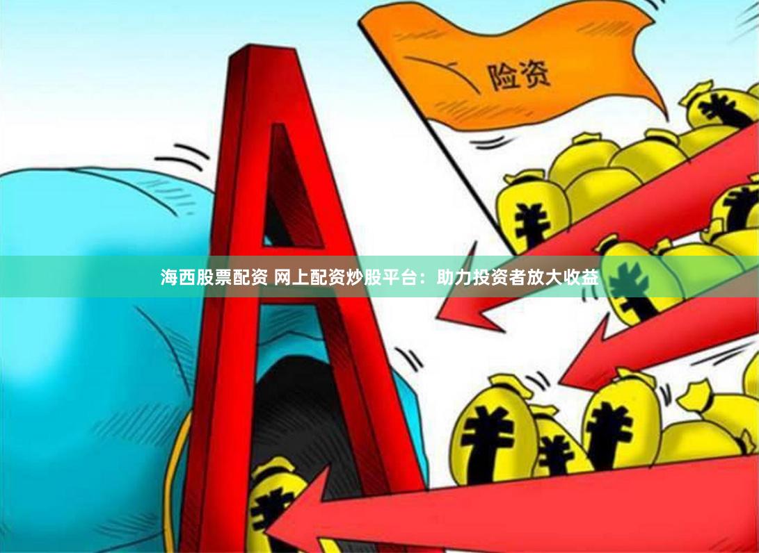 海西股票配资 网上配资炒股平台：助力投资者放大收益