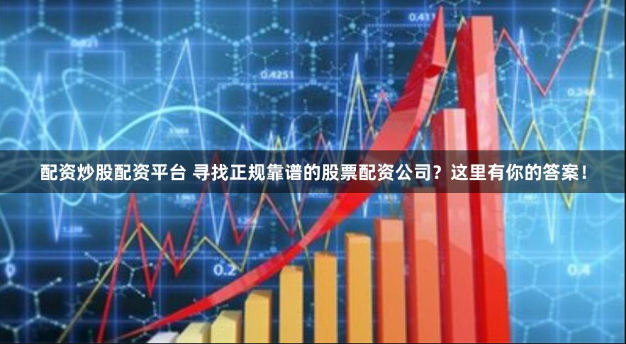 配资炒股配资平台 寻找正规靠谱的股票配资公司？这里有你的答案！