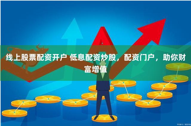 线上股票配资开户 低息配资炒股，配资门户，助你财富增值