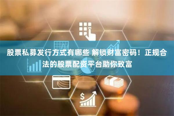 股票私募发行方式有哪些 解锁财富密码！正规合法的股票配资平台助你致富