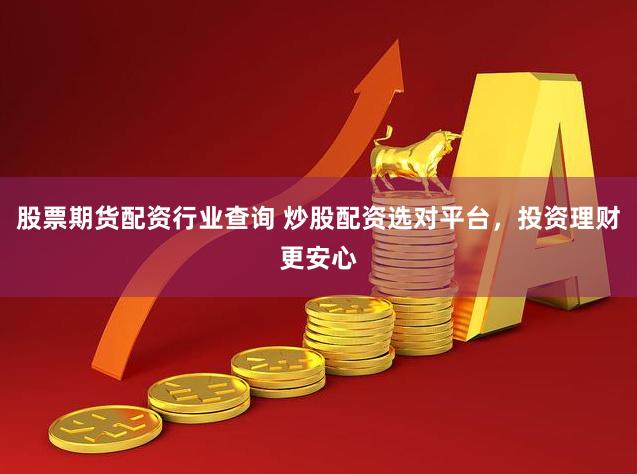 股票期货配资行业查询 炒股配资选对平台，投资理财更安心