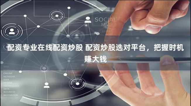配资专业在线配资炒股 配资炒股选对平台，把握时机赚大钱
