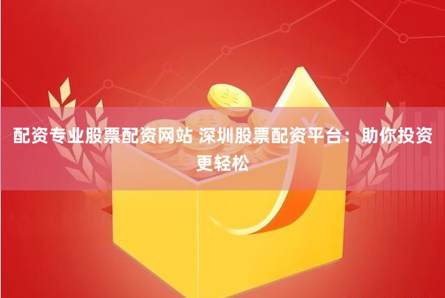 配资专业股票配资网站 深圳股票配资平台：助你投资更轻松