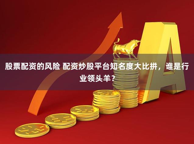 股票配资的风险 配资炒股平台知名度大比拼，谁是行业领头羊？