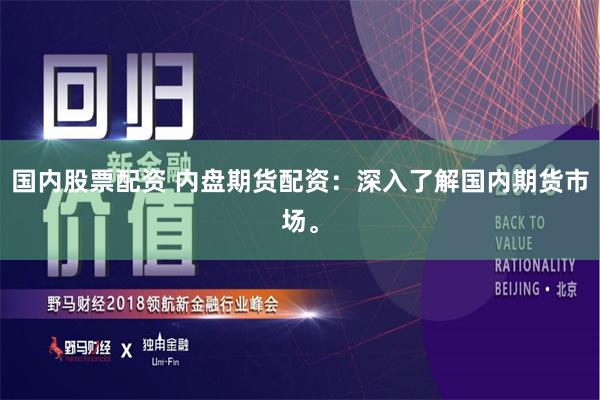国内股票配资 内盘期货配资：深入了解国内期货市场。