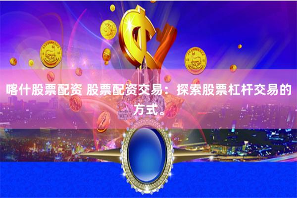 喀什股票配资 股票配资交易：探索股票杠杆交易的方式。