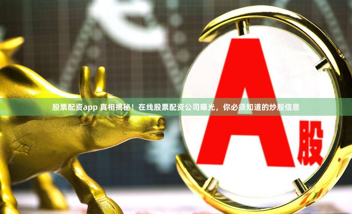 股票配资app 真相揭秘！在线股票配资公司曝光，你必须知道的炒股信息