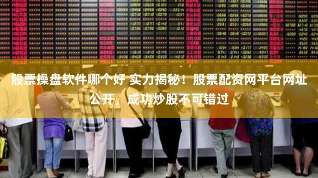 股票操盘软件哪个好 实力揭秘！股票配资网平台网址公开，成功炒股不可错过
