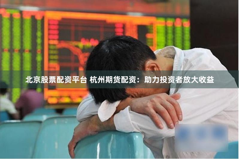 北京股票配资平台 杭州期货配资：助力投资者放大收益