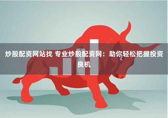 炒股配资网站找 专业炒股配资网：助你轻松把握投资良机