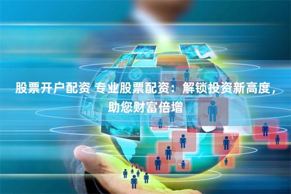 股票开户配资 专业股票配资：解锁投资新高度，助您财富倍增