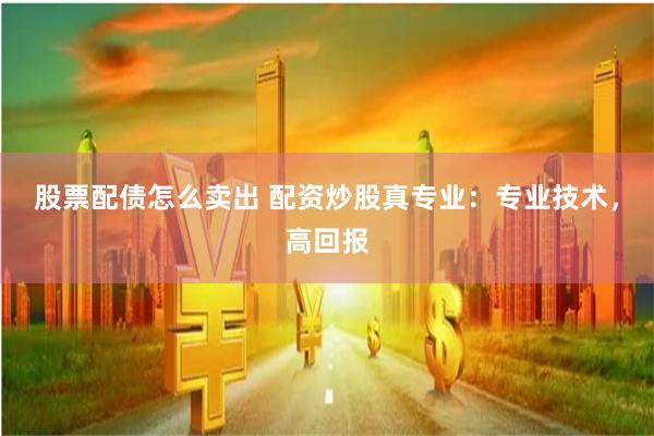 股票配债怎么卖出 配资炒股真专业：专业技术，高回报